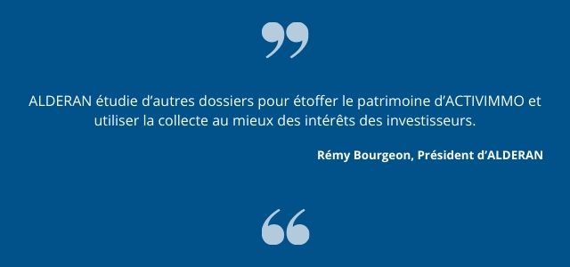 ALDERAN étudie d’autres dossiers pour étoffer le patrimoine d’ACTIVIMMO et utiliser la collecte au mieux des intérêts des investisseurs.