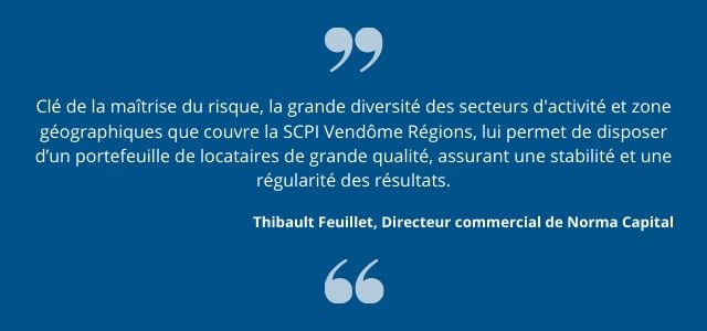 « Clé de la maîtrise du risque, la grande diversité des secteurs d'activité et zone géographiques que couvre la SCPI Vendôme Régions, lui permet de disposer d’un portefeuille de locataires de grande qualité, assurant une stabilité et une régularité des résultats. », indique Thibault Feuillet, Directeur commercial de Norma Capital. 