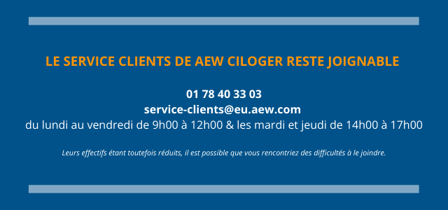 Le service clients de AEW Ciloger reste joignable   01 78 40 33 03 service-clients@eu.aew.com  du lundi au vendredi de 9h00 à 12h00 & les mardi et jeudi de 14h00 à 17h00  Leurs effectifs étant toutefois réduits, il est possible que vous rencontriez des difficultés à le joindre.