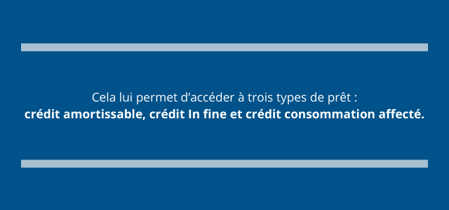 Cela lui permet d’accéder à trois types de prêt (crédit amortissable, crédit In fine et crédit consommation affecté)