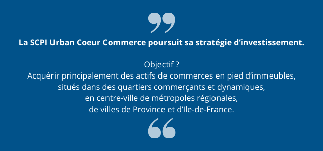 la_scpi_urban_coeur_commerce_developpe_une_strategie_d_investissement_visant_a_acquerir_principalement_des_actifs_de_commerces_en_pied_d_immeubles_situes_dans_des_quartiers_commercants_et_dynamiques_en_centre_ville_de_metropoles_regionales_de_villes_de_province_et_d_Ile_de_france